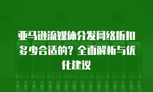 亚马逊流媒体分发网络折扣多少合适的？全面解析与优化建议
