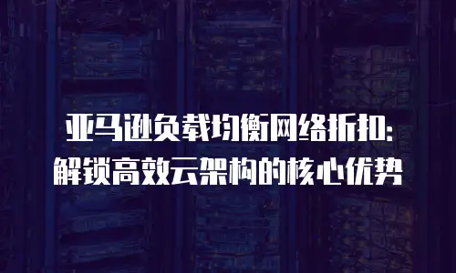 亚马逊负载均衡网络折扣：解锁高效云架构的核心优势