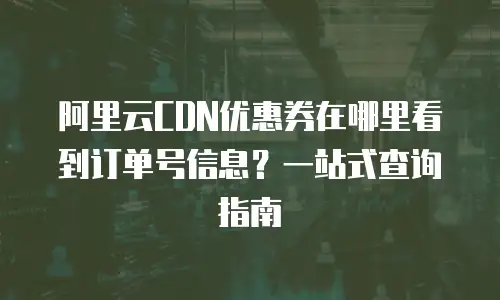阿里云CDN优惠券在哪里看到订单号信息？一站式查询指南