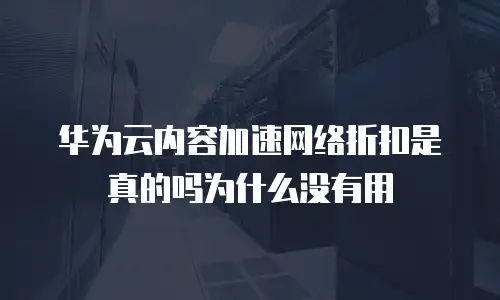 华为云内容加速网络折扣是真的吗为什么没有用
