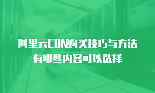 阿里云CDN购买技巧与方法有哪些内容可以选择
