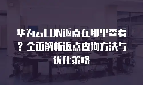 华为云CDN返点在哪里查看？全面解析返点查询方法与优化策略