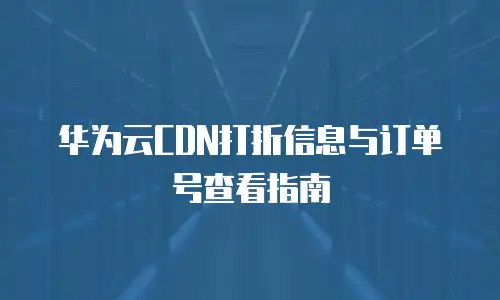华为云CDN打折信息与订单号查看指南