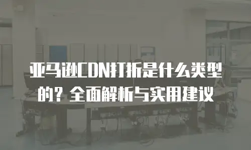亚马逊CDN打折是什么类型的？全面解析与实用建议