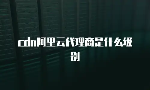 cdn阿里云代理商是什么级别