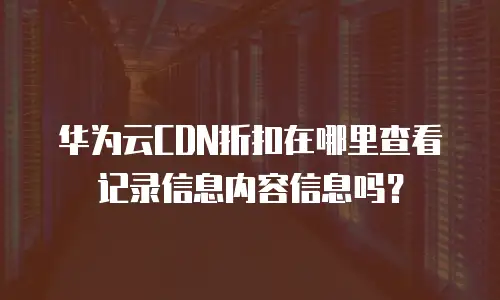华为云CDN折扣在哪里查看记录信息内容信息吗？