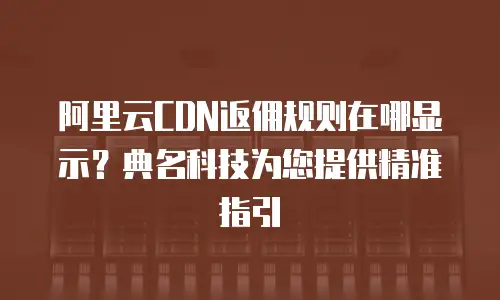 阿里云CDN返佣规则在哪显示？典名科技为您提供精准指引
