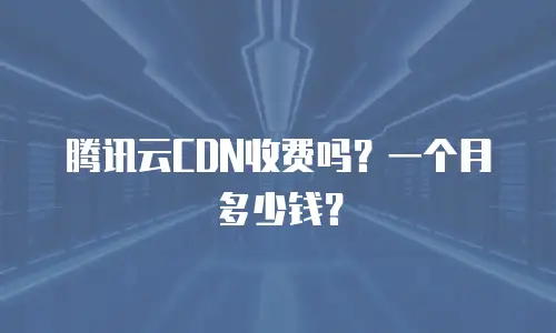 腾讯云CDN收费吗？一个月多少钱？