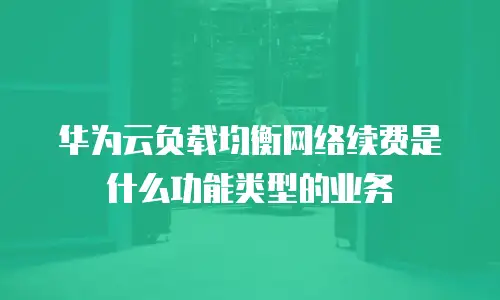 华为云负载均衡网络续费是什么功能类型的业务