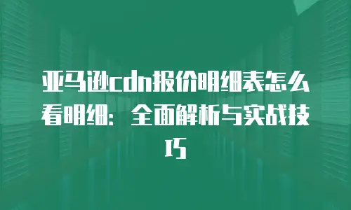 亚马逊cdn报价明细表怎么看明细：全面解析与实战技巧