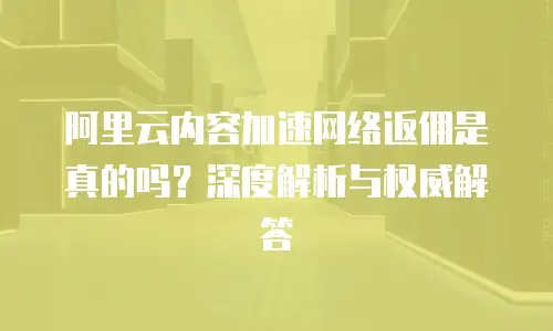 阿里云内容加速网络返佣是真的吗？深度解析与权威解答