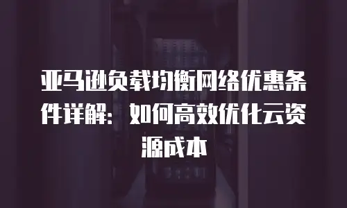 亚马逊负载均衡网络优惠条件详解：如何高效优化云资源成本
