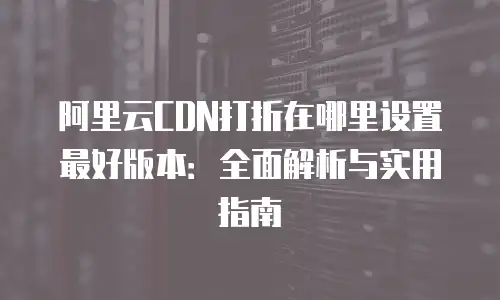 阿里云CDN打折在哪里设置最好版本：全面解析与实用指南