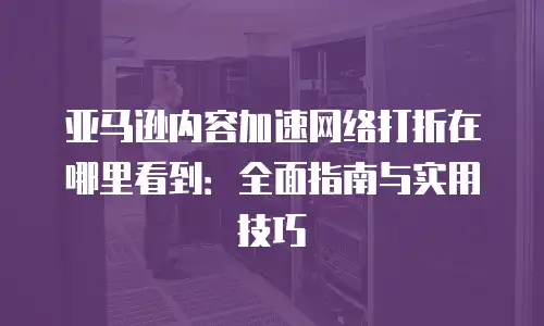 亚马逊内容加速网络打折在哪里看到：全面指南与实用技巧