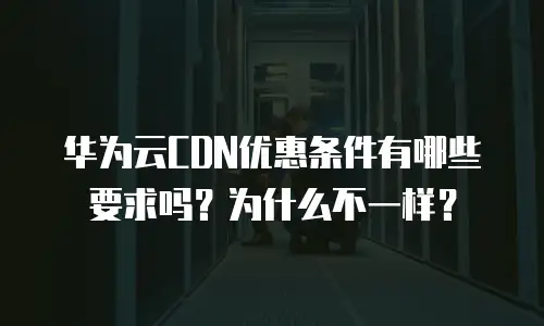 华为云CDN优惠条件有哪些要求吗？为什么不一样？