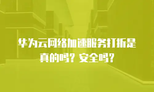 华为云网络加速服务打折是真的吗？安全吗？
