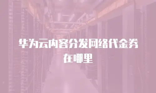 华为云内容分发网络代金券在哪里