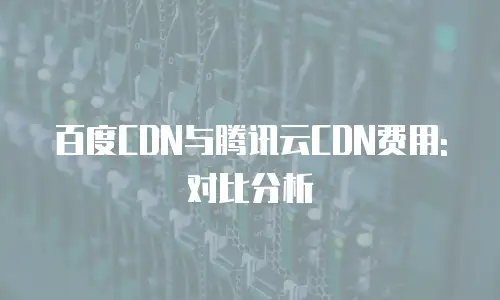百度CDN与腾讯云CDN费用:对比分析