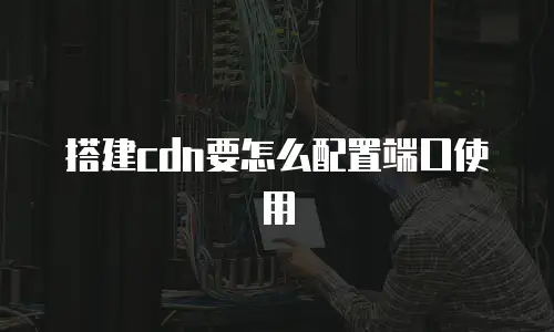 搭建cdn要怎么配置端口使用