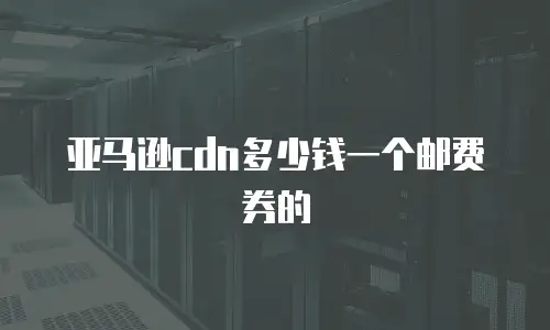 亚马逊cdn多少钱一个邮费券的