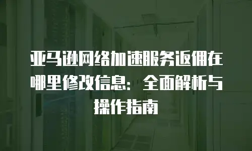 亚马逊网络加速服务返佣在哪里修改信息：全面解析与操作指南