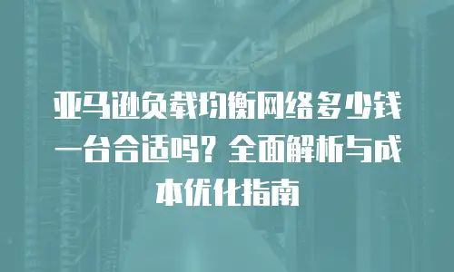 亚马逊负载均衡网络多少钱一台合适吗？全面解析与成本优化指南