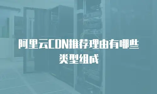 阿里云CDN推荐理由有哪些类型组成