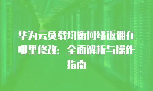 华为云负载均衡网络返佣在哪里修改：全面解析与操作指南