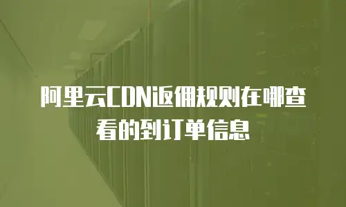 阿里云CDN返佣规则在哪查看的到订单信息