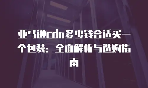 亚马逊cdn多少钱合适买一个包装：全面解析与选购指南