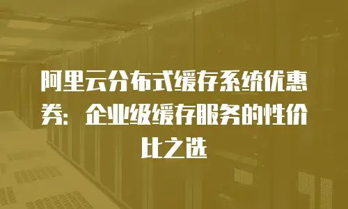 阿里云分布式缓存系统优惠券：企业级缓存服务的性价比之选