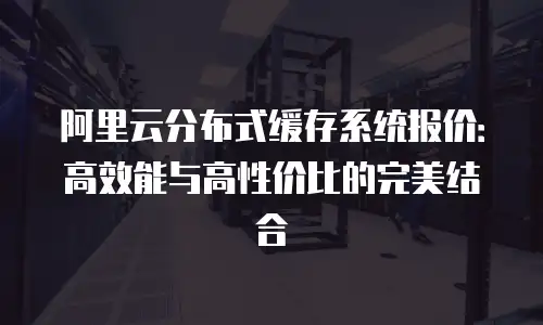 阿里云分布式缓存系统报价：高效能与高性价比的完美结合