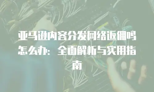 亚马逊内容分发网络返佣吗怎么办：全面解析与实用指南