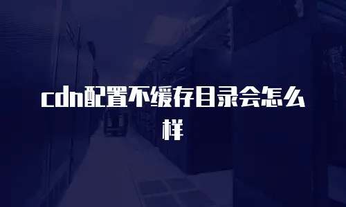 cdn配置不缓存目录会怎么样