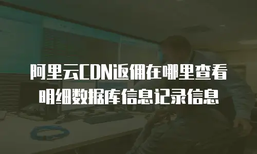 阿里云CDN返佣在哪里查看明细数据库信息记录信息