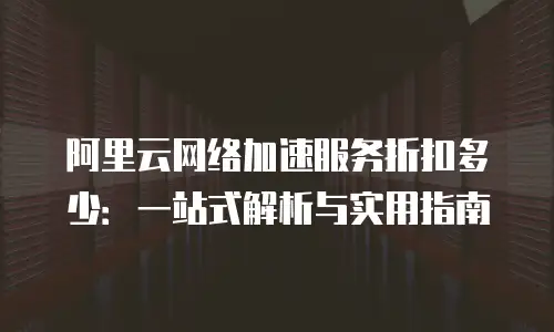 阿里云网络加速服务折扣多少：一站式解析与实用指南