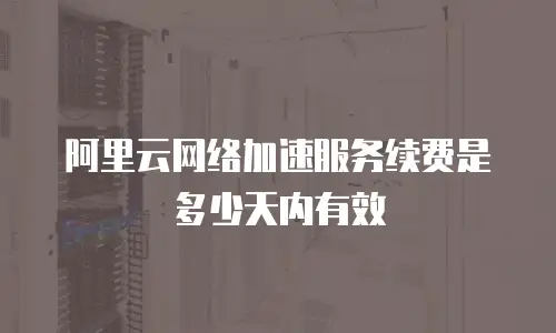 阿里云网络加速服务续费是多少天内有效
