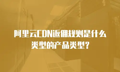 阿里云CDN返佣规则是什么类型的产品类型？