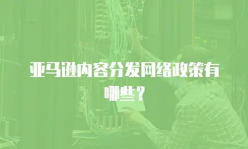 亚马逊内容分发网络政策有哪些？
