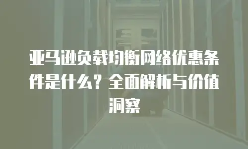 亚马逊负载均衡网络优惠条件是什么？全面解析与价值洞察