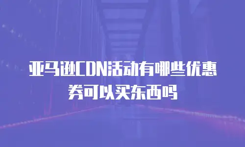 亚马逊CDN活动有哪些优惠券可以买东西吗