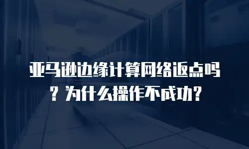 亚马逊边缘计算网络返点吗？为什么操作不成功？
