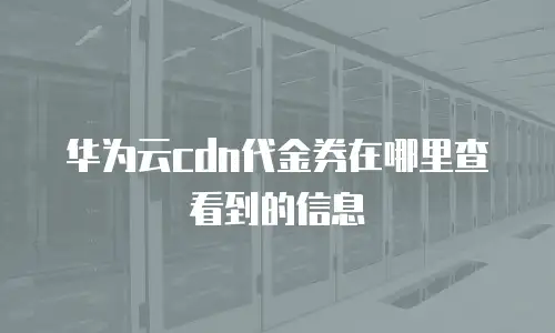 华为云cdn代金券在哪里查看到的信息