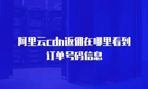 阿里云cdn返佣在哪里看到订单号码信息