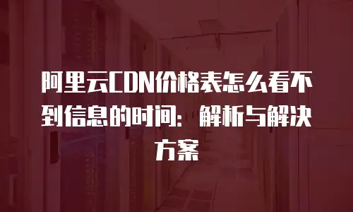 阿里云CDN价格表怎么看不到信息的时间：解析与解决方案