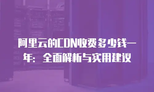 阿里云的CDN收费多少钱一年：全面解析与实用建议