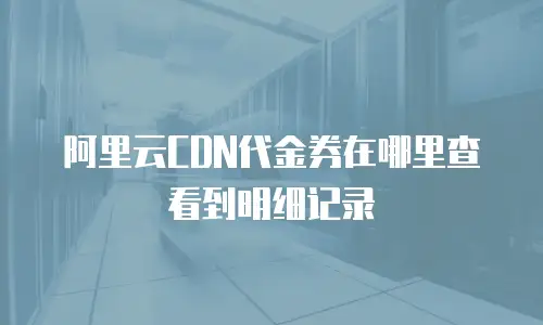 阿里云CDN代金券在哪里查看到明细记录