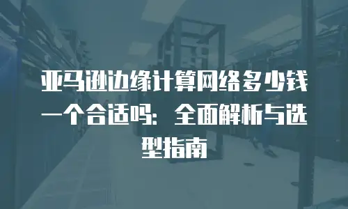 亚马逊边缘计算网络多少钱一个合适吗：全面解析与选型指南
