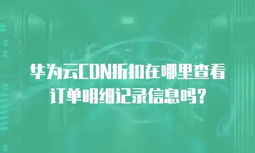 华为云CDN折扣在哪里查看订单明细记录信息吗？