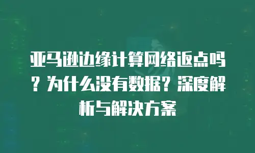 亚马逊边缘计算网络返点吗？为什么没有数据？深度解析与解决方案